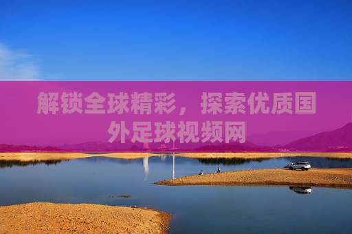 解锁全球精彩,探索优质国外足球视频网