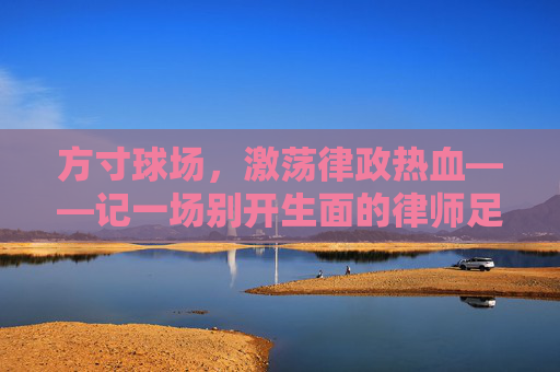 方寸球场,激荡律政热血——记一场别开生面的律师足球队赛事
