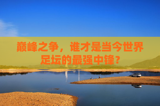 巅峰之争，谁才是当今世界足坛的最强中锋？