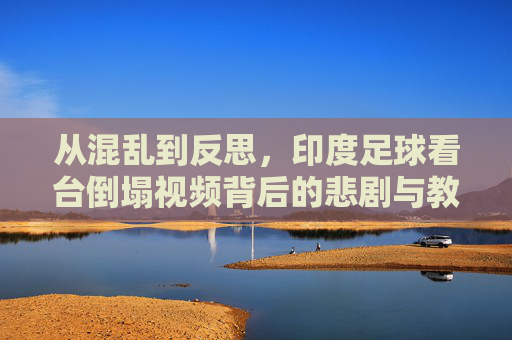 从混乱到反思，印度足球看台倒塌视频背后的悲剧与教训