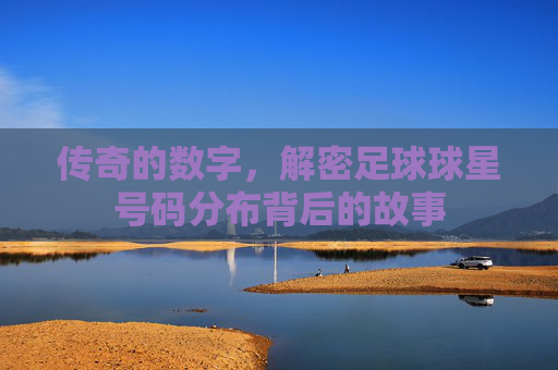 传奇的数字,解密足球球星号码分布背后的故事