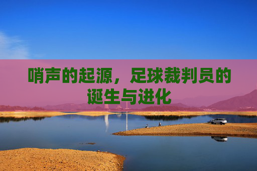 哨声的起源,足球裁判员的诞生与进化