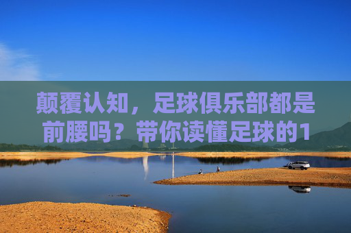 颠覆认知,足球俱乐部都是前腰吗?带你读懂足球的11人世界