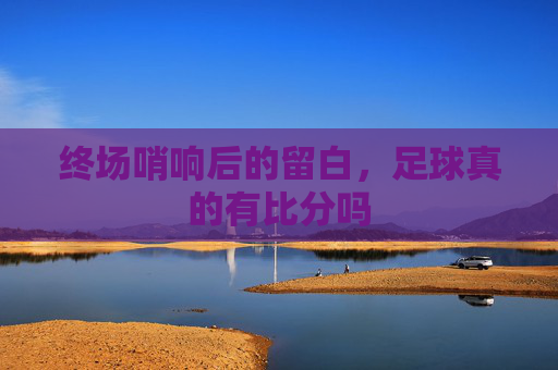 终场哨响后的留白,足球真的有比分吗