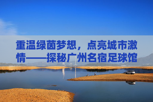 重温绿茵梦想,点亮城市激情——探秘广州名宿足球馆