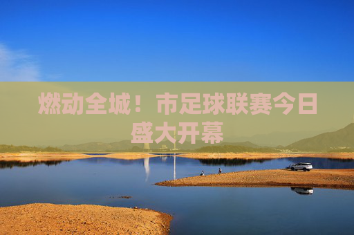 燃动全城!市足球联赛今日盛大开幕