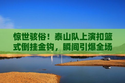 惊世骇俗!泰山队上演扣篮式倒挂金钩,瞬间引爆全场