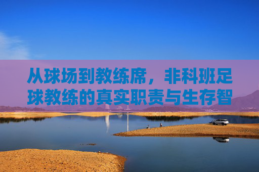从球场到教练席,非科班足球教练的真实职责与生存智慧