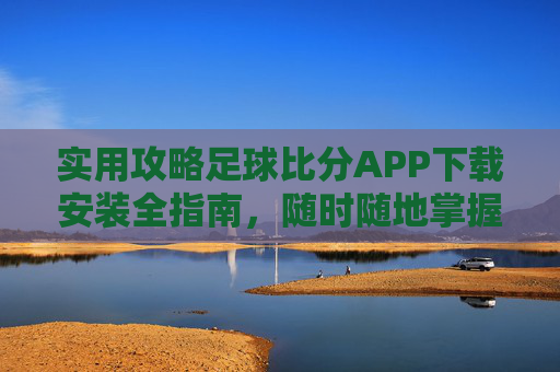 实用攻略足球比分APP下载安装全指南,随时随地掌握赛场动态