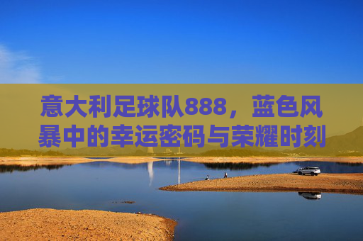 意大利足球队888,蓝色风暴中的幸运密码与荣耀时刻