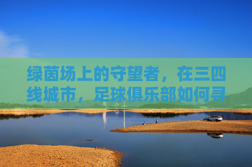 绿茵场上的守望者,在三四线城市,足球俱乐部如何寻找出路