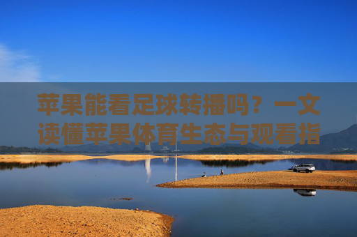 苹果能看足球转播吗？一文读懂苹果体育生态与观看指南