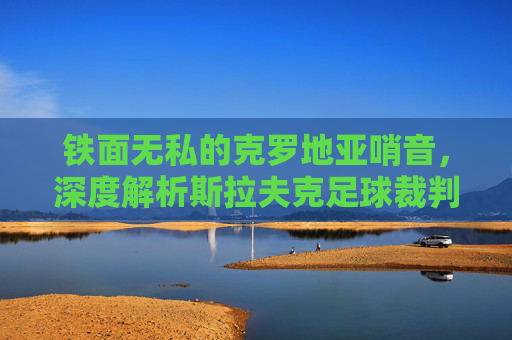 铁面无私的克罗地亚哨音，深度解析斯拉夫克足球裁判的执裁生涯