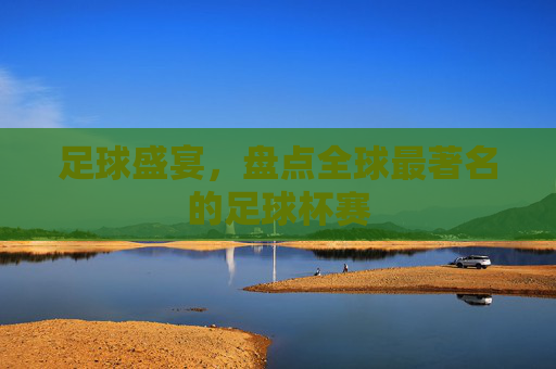 足球盛宴,盘点全球最著名的足球杯赛