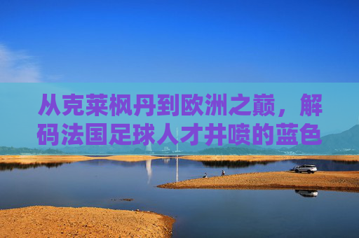 从克莱枫丹到欧洲之巅，解码法国足球人才井喷的蓝色版图