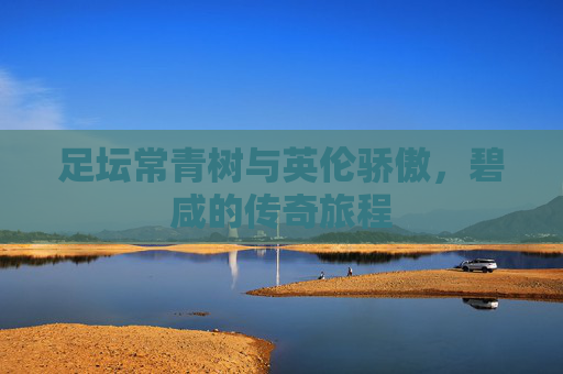 足坛常青树与英伦骄傲,碧咸的传奇旅程