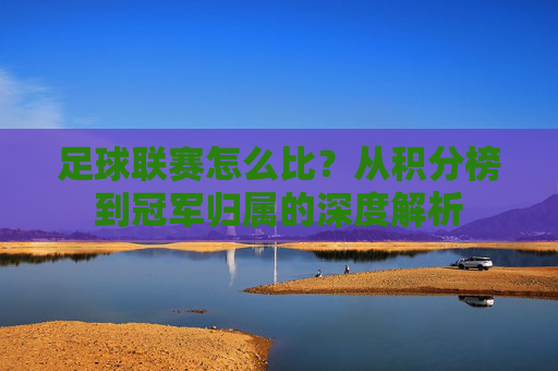 足球联赛怎么比?从积分榜到冠军归属的深度解析