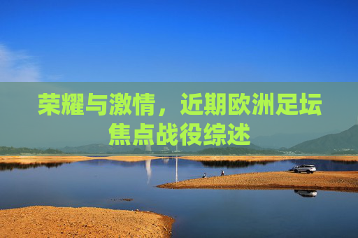 荣耀与激情,近期欧洲足坛焦点战役综述