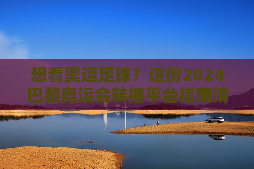 想看奥运足球?这份2024巴黎奥运会转播平台指南请收好!