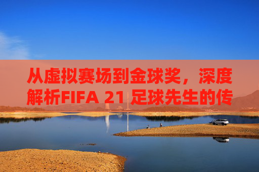 从虚拟赛场到金球奖，深度解析FIFA 21 足球先生的传奇阵容