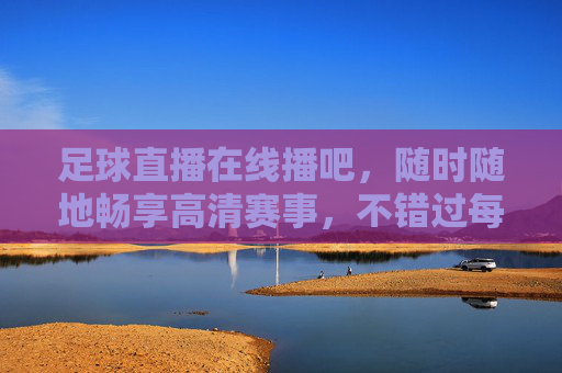 足球直播在线播吧,随时随地畅享高清赛事,不错过每一粒精彩进球