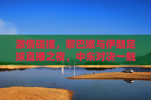 激情碰撞,黎巴嫩与伊朗足球直播之夜,中东对决一触即发