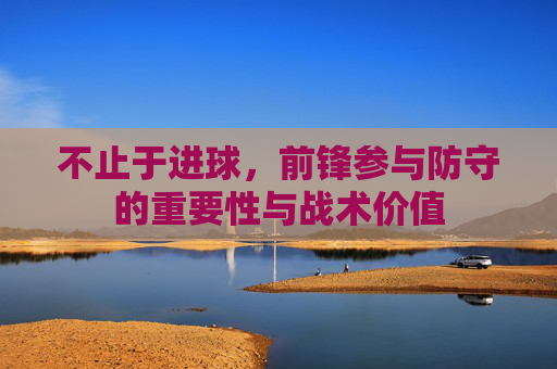 不止于进球,前锋参与防守的重要性与战术价值