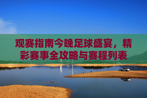 观赛指南今晚足球盛宴,精彩赛事全攻略与赛程列表