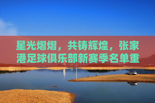 星光熠熠，共铸辉煌，张家港足球俱乐部新赛季名单重磅出炉