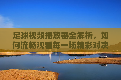 足球视频播放器全解析,如何流畅观看每一场精彩对决