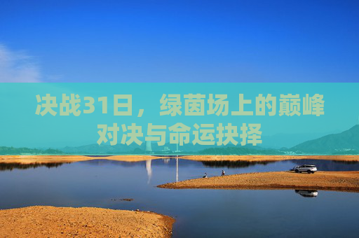 决战31日，绿茵场上的巅峰对决与命运抉择