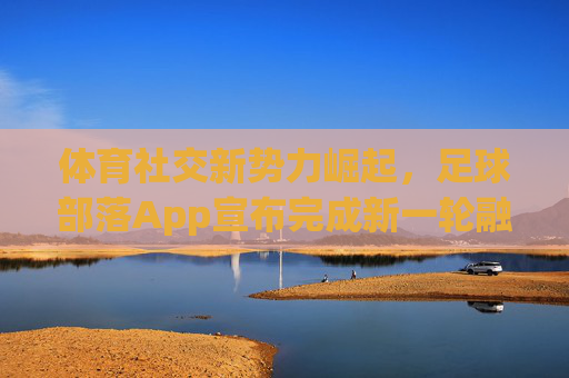 体育社交新势力崛起,足球部落App宣布完成新一轮融资,深耕球迷经济蓝海