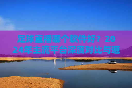 足球直播哪个软件好?2024年主流平台深度对比与避坑指南