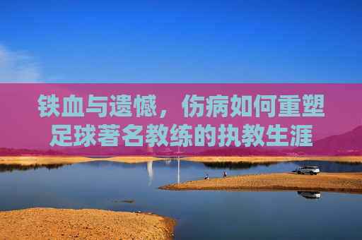 铁血与遗憾,伤病如何重塑足球著名教练的执教生涯