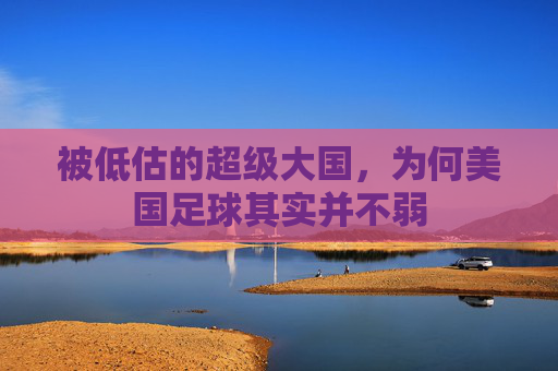 被低估的超级大国,为何美国足球其实并不弱