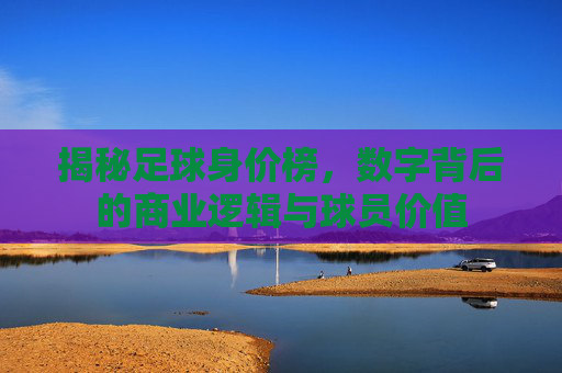 揭秘足球身价榜,数字背后的商业逻辑与球员价值