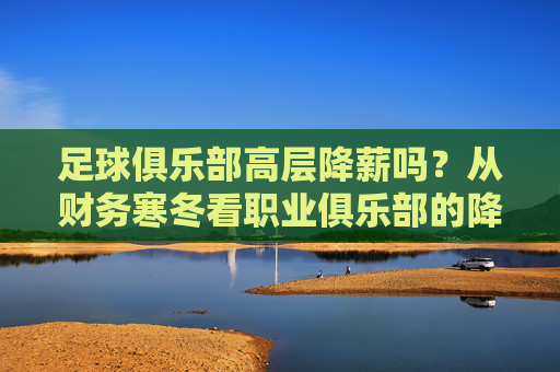 足球俱乐部高层降薪吗?从财务寒冬看职业俱乐部的降本困局