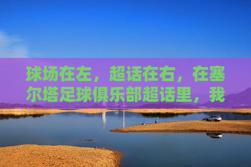 球场在左,超话在右,在塞尔塔足球俱乐部超话里,我们永远在一起