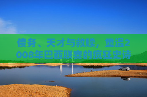 债务、天才与救赎,重温2008年巴西联赛的疯狂史诗