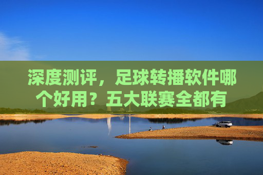 深度测评,足球转播软件哪个好用?五大联赛全都有