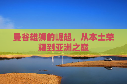曼谷雄狮的崛起,从本土荣耀到亚洲之巅