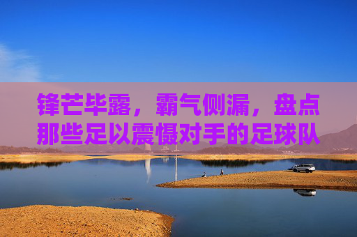 锋芒毕露,霸气侧漏,盘点那些足以震慑对手的足球队名