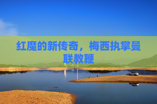 红魔的新传奇,梅西执掌曼联教鞭