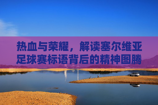 热血与荣耀，解读塞尔维亚足球赛标语背后的精神图腾