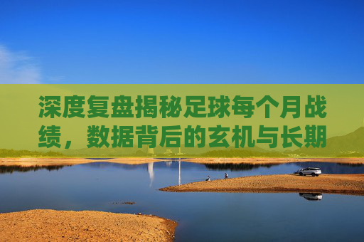 深度复盘揭秘足球每个月战绩,数据背后的玄机与长期趋势