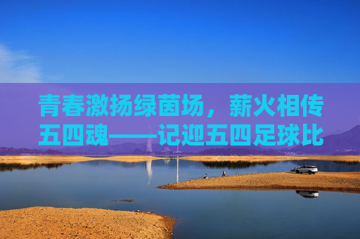 青春激扬绿茵场,薪火相传五四魂——记迎五四足球比赛