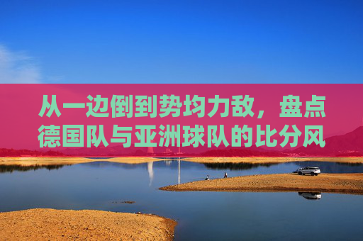 从一边倒到势均力敌,盘点德国队与亚洲球队的比分风云