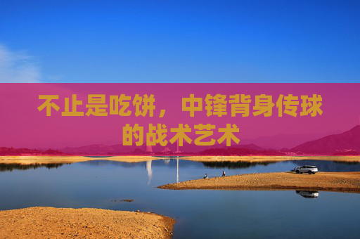 不止是吃饼,中锋背身传球的战术艺术