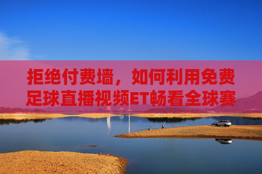 拒绝付费墙,如何利用免费足球直播视频ET畅看全球赛事