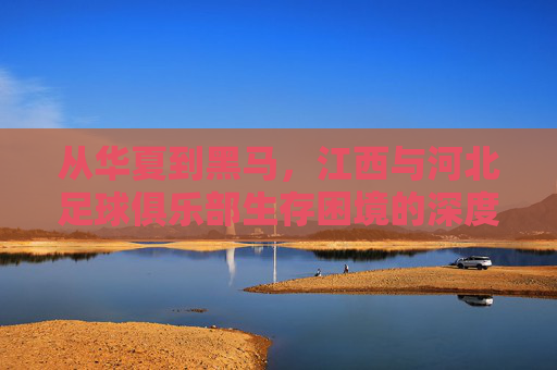 从华夏到黑马,江西与河北足球俱乐部生存困境的深度反思